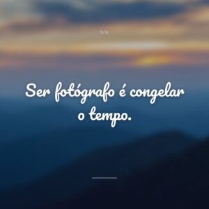 Ser fotógrafo é congelar o tempo.