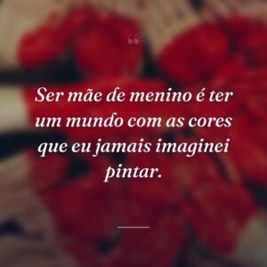 Ser mãe de menino é ter um mundo com as cores que eu jamais imaginei pintar.
