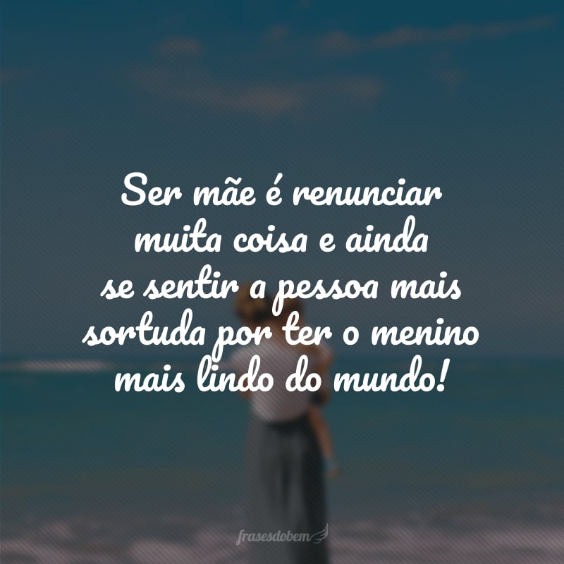 Ser mãe é renunciar muita coisa e ainda se sentir a pessoa mais sortuda por ter o menino mais lindo do mundo!