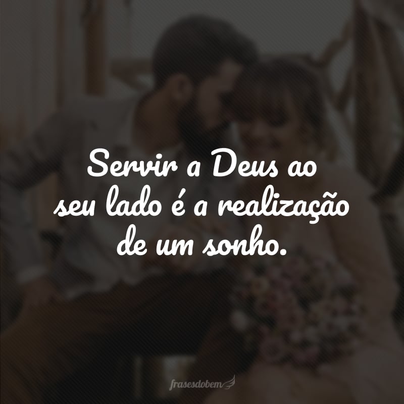 Servir a Deus ao seu lado é a realização de um sonho. 