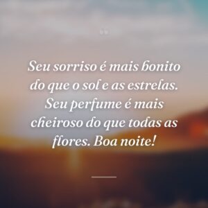 Seu sorriso é mais bonito do que o sol e as estrelas. Seu perfume é mais cheiroso do que todas as flores. Boa noite!