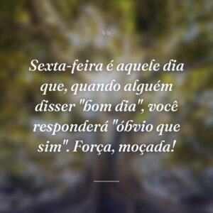 Sexta-feira é aquele dia que, quando alguém disser "bom dia", você responderá "óbvio que sim". Força, moçada!