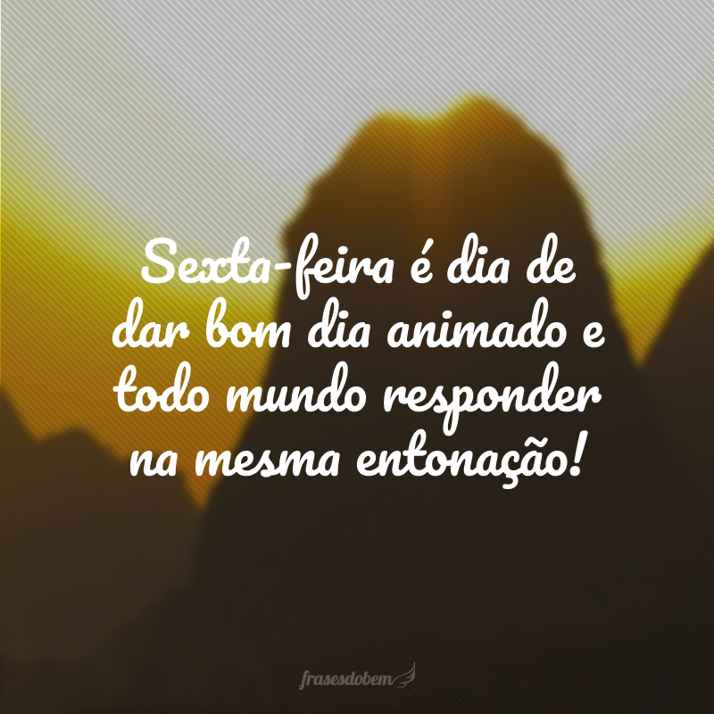 Sexta-feira é dia de dar bom dia animado e todo mundo responder na mesma entonação!