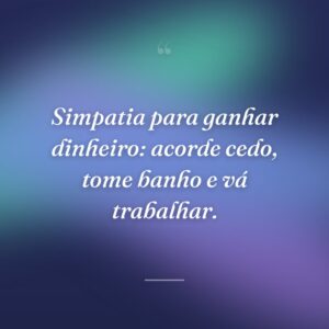 Simpatia para ganhar dinheiro: acorde cedo, tome banho e vá trabalhar.