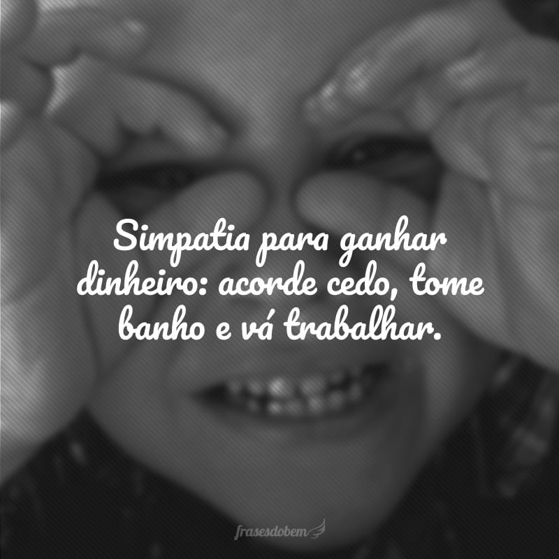 Simpatia para ganhar dinheiro: acorde cedo, tome banho e vá trabalhar.