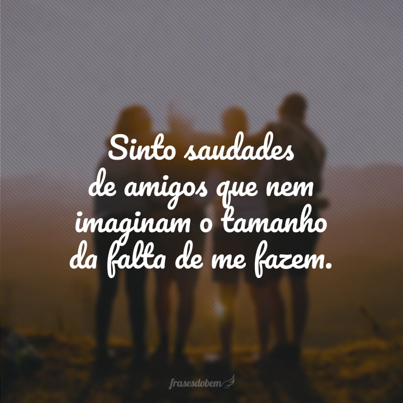 Sinto saudades de amigos que nem imaginam o tamanho da falta de me fazem.