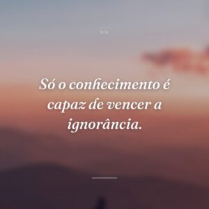 Só o conhecimento é capaz de vencer a ignorância.