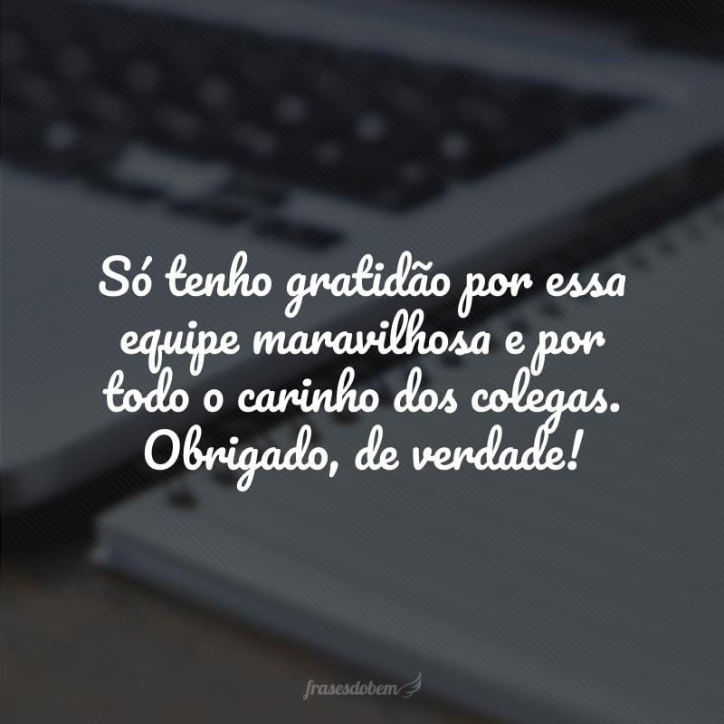 Só tenho gratidão por essa equipe maravilhosa e por todo o carinho dos colegas. Obrigado, de verdade!