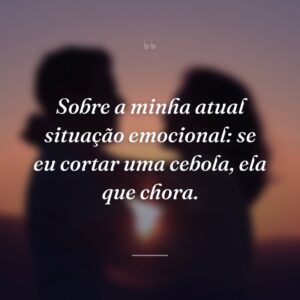 Sobre a minha atual situação emocional: se eu cortar uma cebola, ela que chora.