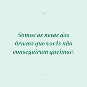 Somos as netas das bruxas que vocês não conseguiram queimar.