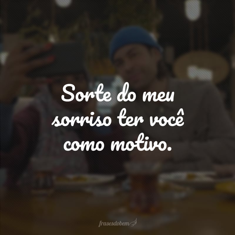 Sorte do meu sorriso ter você como motivo.