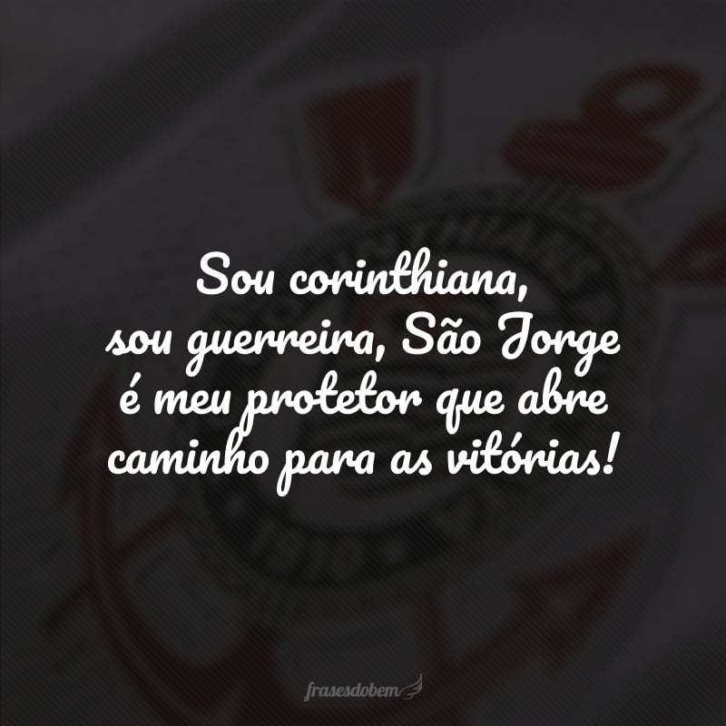 Sou corinthiana, sou guerreira, São Jorge é meu protetor que abre caminho para as vitórias!