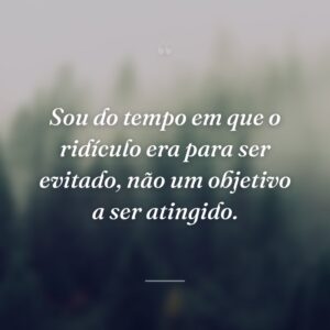 Sou do tempo em que o ridículo era para ser evitado, não um objetivo a ser atingido.