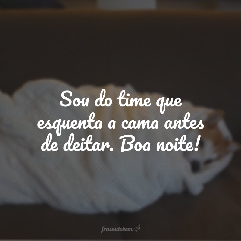 Sou do time que esquenta a cama antes de deitar. Boa noite!