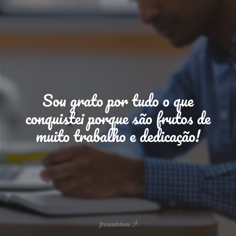 Sou grato por tudo o que conquistei porque são frutos de muito trabalho e dedicação!