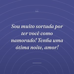 Sou muito sortuda por ter você como namorado! Tenha uma ótima noite, amor!