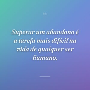 Superar um abandono é a tarefa mais difícil na vida de qualquer ser humano.