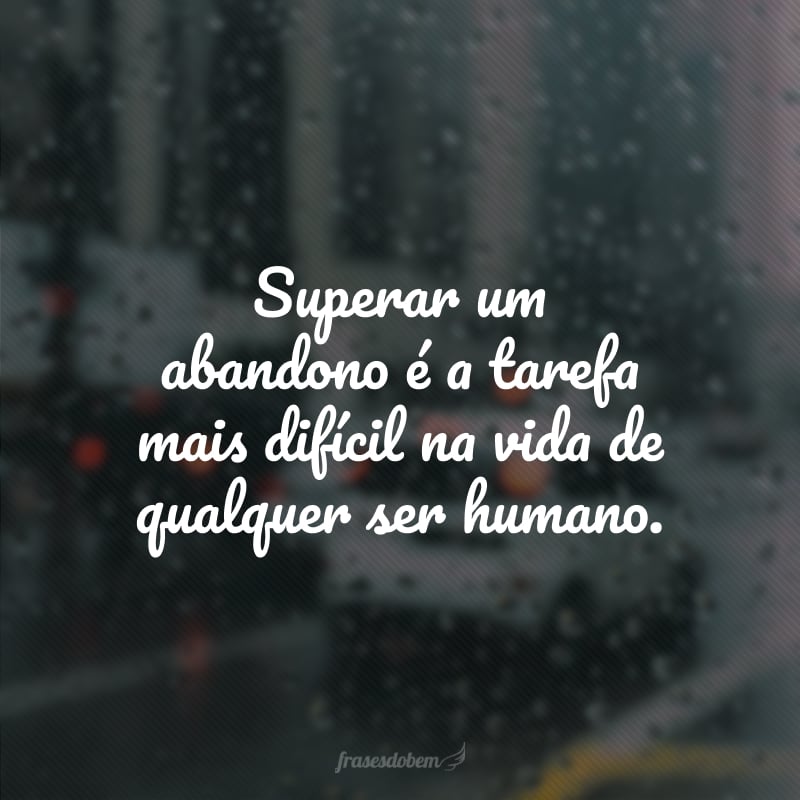 Superar um abandono é a tarefa mais difícil na vida de qualquer ser humano.