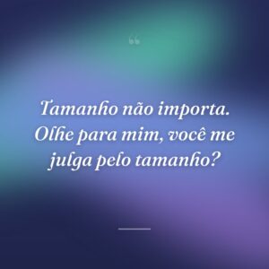 Tamanho não importa. Olhe para mim, você me julga pelo tamanho?