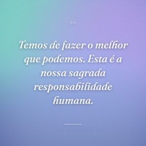 Temos de fazer o melhor que podemos. Esta é a nossa sagrada responsabilidade humana.