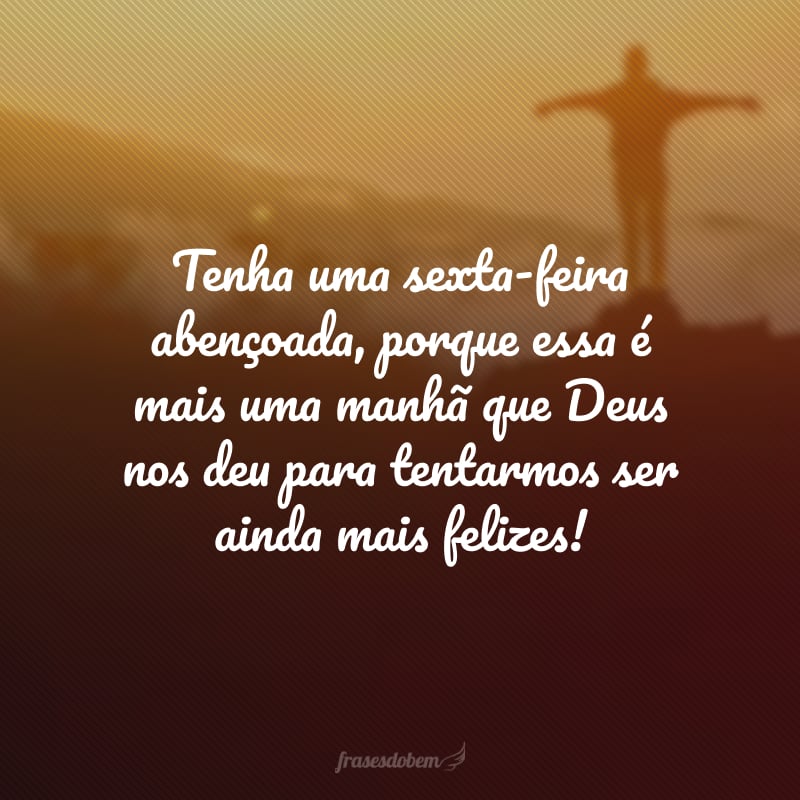 Tenha uma sexta-feira abençoada, porque essa é mais uma manhã que Deus nos deu para tentarmos ser ainda mais felizes!