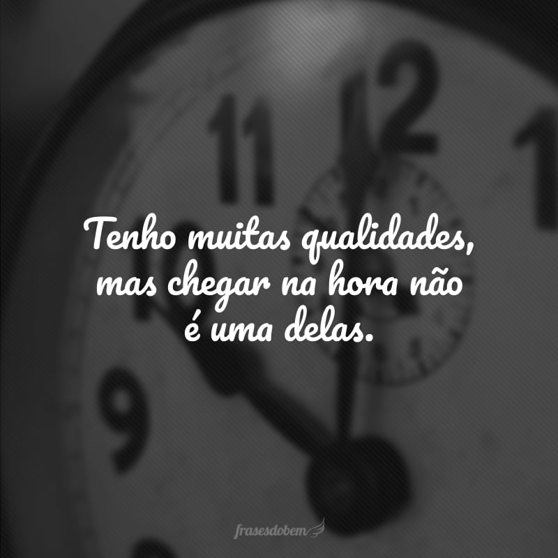 Tenho muitas qualidades, mas chegar na hora não é uma delas.