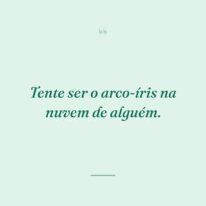 Tente ser o arco-íris na nuvem de alguém.