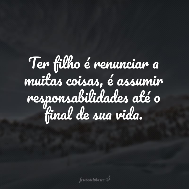 Ter filho é renunciar a muitas coisas, é assumir responsabilidades até o final de sua vida.