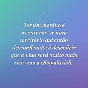 Ter um menino é aventurar-se num território até então desconhecido; é descobrir que a vida será muito mais rica com a chegada dele.