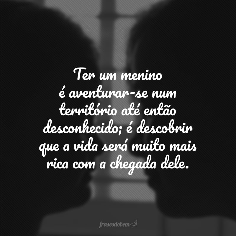 Ter um menino é aventurar-se num território até então desconhecido; é descobrir que a vida será muito mais rica com a chegada dele. 