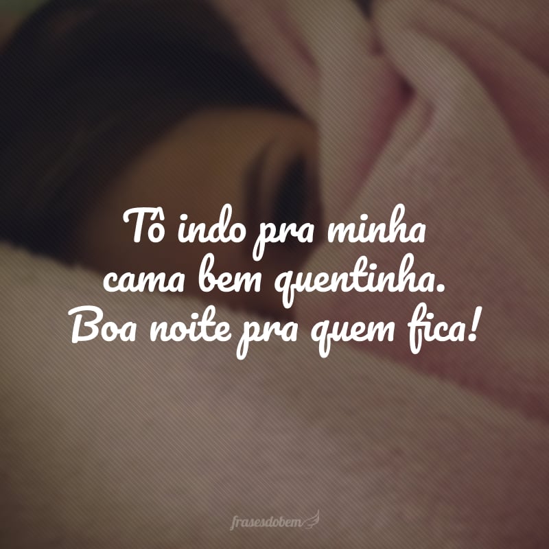 Tô indo pra minha cama bem quentinha. Boa noite pra quem fica!