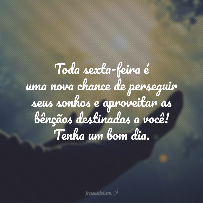 Toda sexta-feira é uma nova chance de perseguir seus sonhos e aproveitar as bênçãos destinadas a você! Tenha um bom dia.