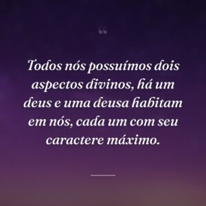 Todos nós possuímos dois aspectos divinos, há um deus e uma deusa habitam em nós, cada um com seu caractere máximo.