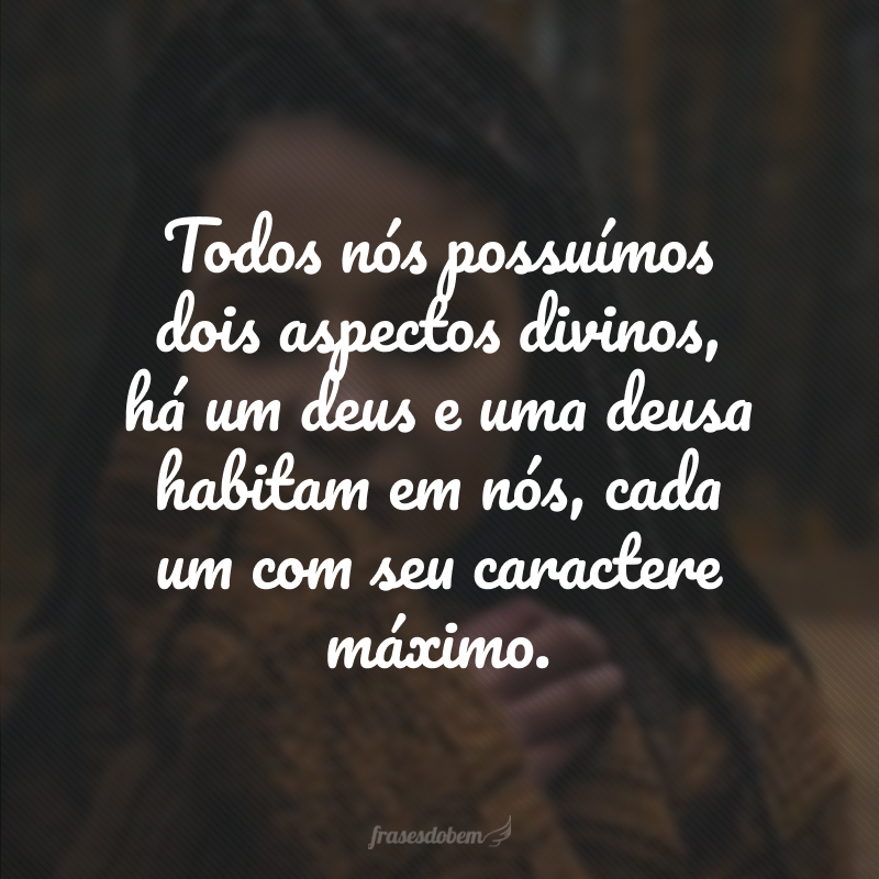 Todos nós possuímos dois aspectos divinos, há um deus e uma deusa habitam em nós, cada um com seu caractere máximo.