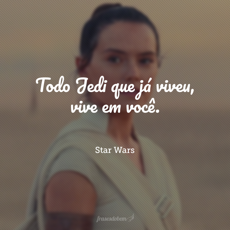 Todo Jedi que já viveu, vive em você.