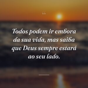 Todos podem ir embora da sua vida, mas saiba que Deus sempre estará ao seu lado.