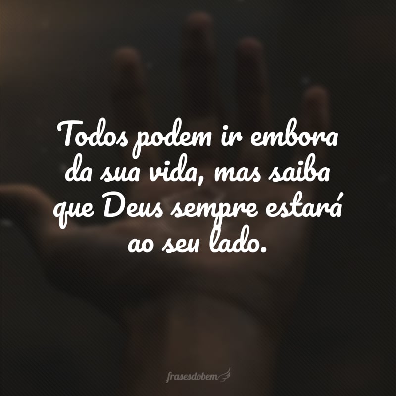 Todos podem ir embora da sua vida, mas saiba que Deus sempre estará ao seu lado.