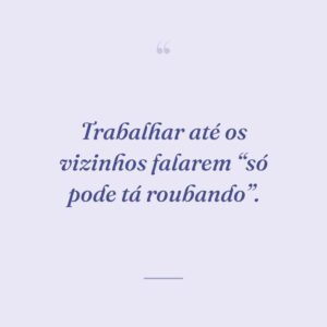 Trabalhar até os vizinhos falarem “só pode tá roubando”.