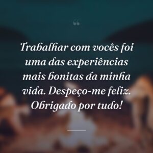 Trabalhar com vocês foi uma das experiências mais bonitas da minha vida. Despeço-me feliz. Obrigado por tudo!