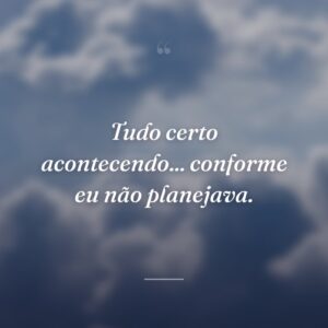 Tudo certo acontecendo... conforme eu não planejava.