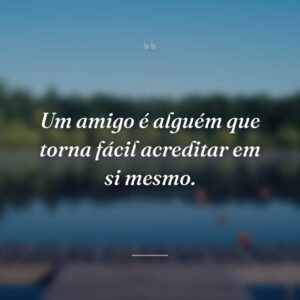 Um amigo é alguém que torna fácil acreditar em si mesmo.