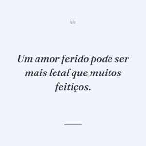 Um amor ferido pode ser mais letal que muitos feitiços.