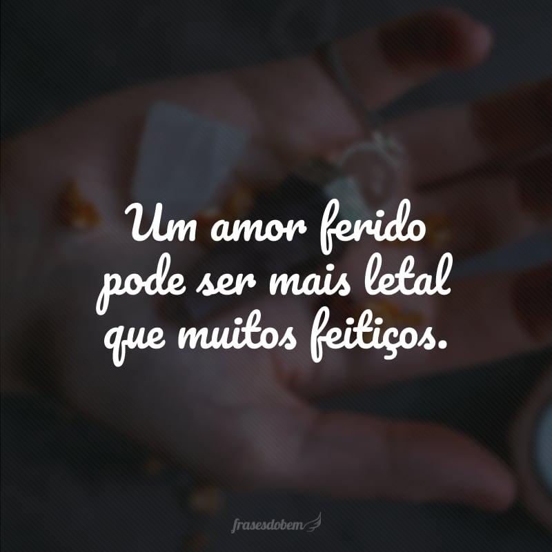 Um amor ferido pode ser mais letal que muitos feitiços.