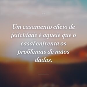 Um casamento cheio de felicidade é aquele que o casal enfrenta os problemas de mãos dadas.