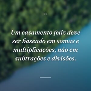 Um casamento feliz deve ser baseado em somas e multiplicações, não em subtrações e divisões.