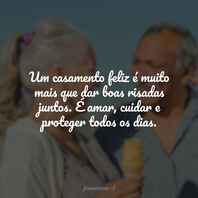 Um casamento feliz é muito mais que dar boas risadas juntos. É amar, cuidar e proteger todos os dias.