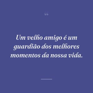 Um velho amigo é um guardião dos melhores momentos da nossa vida.