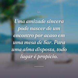 Uma amizade sincera pode nascer de um encontro por acaso em uma mesa de bar. Para uma alma disposta, todo lugar é propício.
