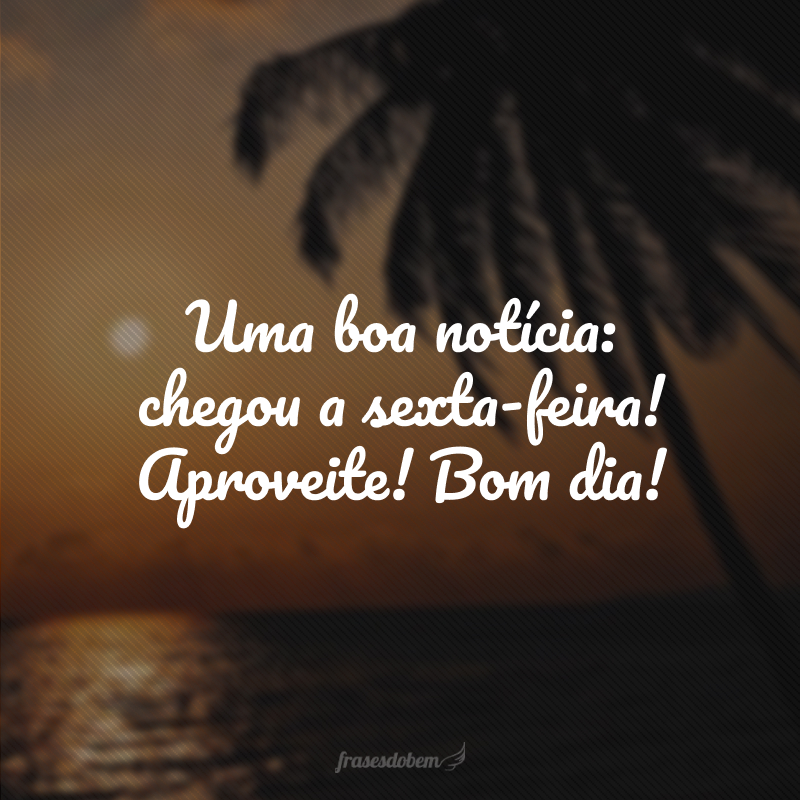 Uma boa notícia: chegou a sexta-feira! Aproveite! Bom dia!