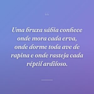 Uma bruxa sábia conhece onde mora cada erva, onde dorme toda ave de rapina e onde rasteja cada réptil ardiloso.